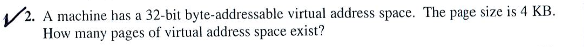 2. A machine has a 32-bit byte-addressable virtual address space. The page size is 4 KB. How many pages of virtual address space exist?