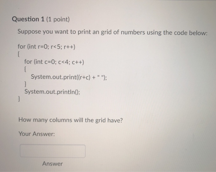 Question 1 (1 point) Suppose you want to print an grid of numbers using the code below: for (int r-0; r<5; r++) for (int c 0;