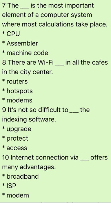 7 The__ is the most important element of a computer system where most calculations take place. *CPU * Assembler * machine cod