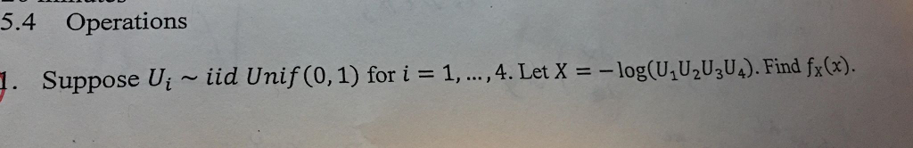 5.4 Operations 1. Suppose Uí ~ lld Unif(0,1) for i = 1, , 4. LetX =-log(U1U2U3l) Find fx(x).