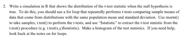 2. Write a simulation in R that shows the distribution of the t-test statistic when the null hypothesis is true. To do this,