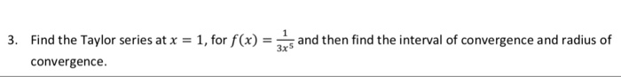 3. Find the Taylor series atx - 1, for f(r)and then find the interval of convergence and radius of 3xS convergence.