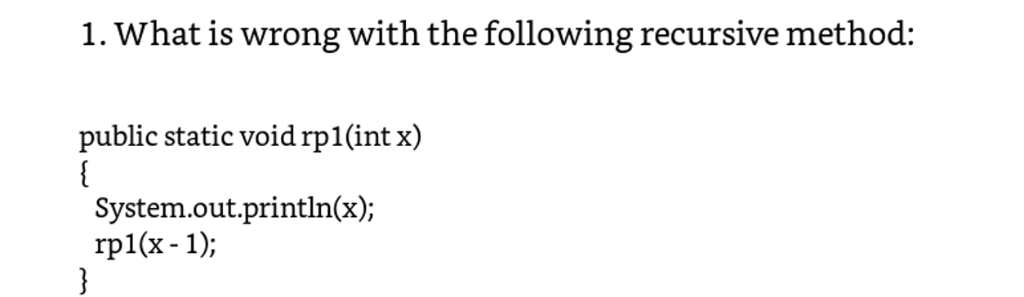 1. What is wrong with the following recursive method: public static void rp1(int x) System.out.println(x); rp1(x-1);