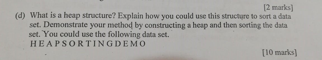 2 marks] (d) What is a heap structure? Explain how you could use this structure to sort a data set. Demonstrate your method by constructing a heap and then sorting the data set. You could use the following data set. HEAPSORTINGDEMO [10 marks]