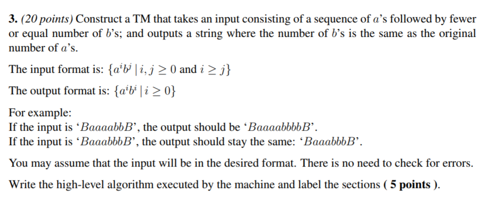 3. (20 points) Construct a TM that takes an input consisting of a sequence of as followed by fewer or equal number of bs; a