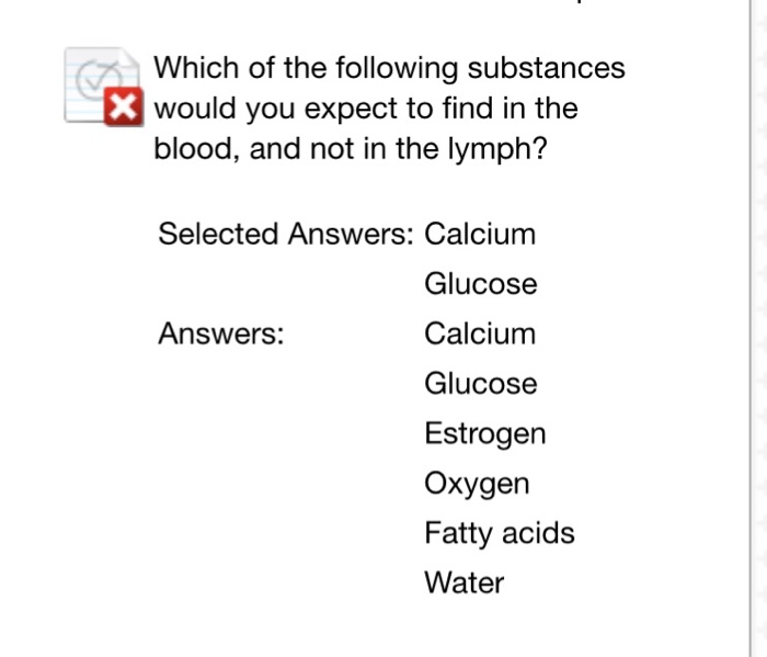 Which of the following substances would you expect to find in the blood, and not in the lymph? Selected Answers: Calcium Glucose Calcium Glucose Estrogen Oxygen Fatty acids Water Answers: