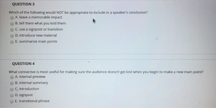 QUESTION 3 Which of the following would NOT be appropriate to include in a speakers conclusion? O A leave a memorable impact