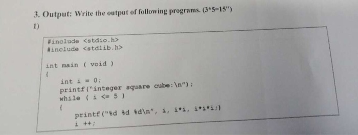 3. Output: Write the output of following programs. (35-15) 1) #include #include <stdio.h> <stdlib.h> int main (void) int i = 0; printf (integer square cube: In): while ( i <= 5 ) printf (%d %d %dn, i, i*i, i*i*i;)