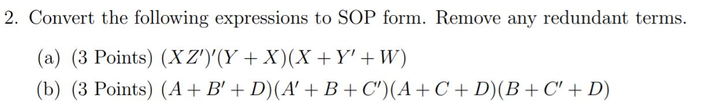 2. Convert the following expressions to SOP form. Remove any redundant terms. (a) (3 Points) (XZ (Y + X)(X +YW) (b) (3 Points) (A + B + D) (A, + B + C)(A + C + D)(B + C, + D)