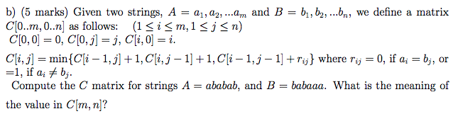 b) (5 marks) Given two strings, A-a,, аг, am and B-bi, b2, 6,, we define a matrix co..m, 0..n] as follows: (1 m, 1 j n) C[0,0