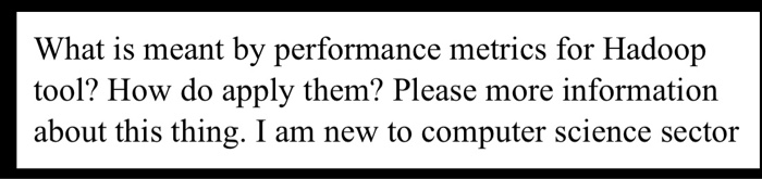 What is meant by performance metrics for Hadoop tool? How do apply them? Please more information about this thing. I am new to computer science sector
