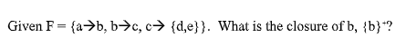 Given F {a-)b, b-)c, c→ {d,e)). What is the closure of b, {b)?