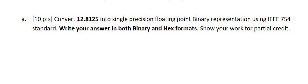 a. [10 pts] Convert 12.8125 into single precision floating point Binary representation using IEEE 754 standard. Write your an