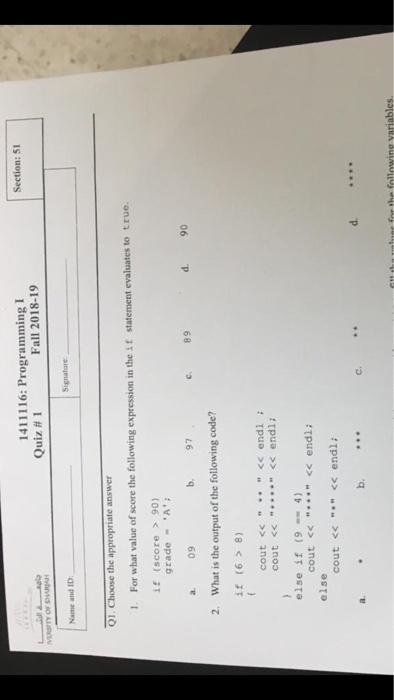 1411116: Programming I Quiz # 1 Section: 51 Fall 2018-19 Name and ID Qi . Choose the appropriate answer 1. For what value of score the following expression in the it statement evaluates to true. if (score 90) gradeA 09 b 97 90 a. 89 d. 2. What is the output of the following code? if (6 8) cout <<<endl i cout << <endl: else if (9 4) cout <<<< endl: else cout <<<< endl: b. C.