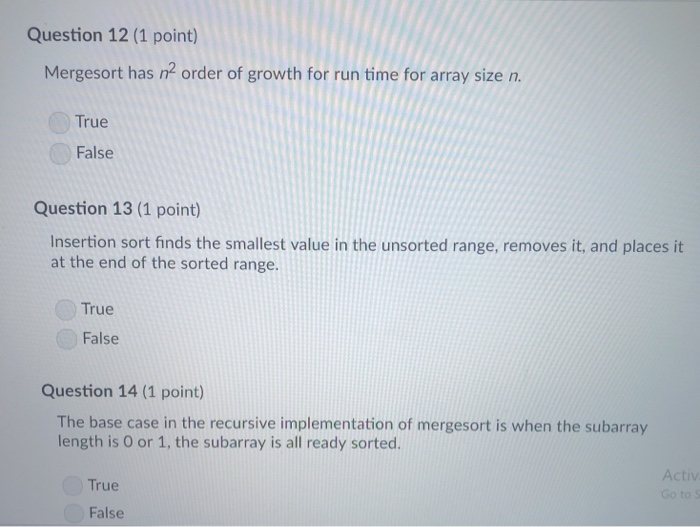 Question 12 (1 point) Mergesort has n2 order of growth for run time for array size n. True False Question 13 (1 point) Insert