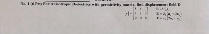 No. 1 (6 Pts) For Anisotropie Dielectries with permittivity matrix, find displacement field D E = E, (a, + 2a