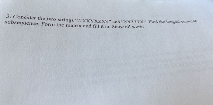 3. Consider the two strings xxxYxzxy» and XYZZZX. Find the longest co subsequence. Form the matrix and fill it in. Show al