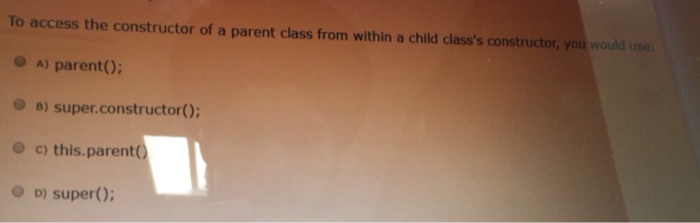 To access the constructor of a parent class from within a child classs constructor, you would use o A) parent(o: O B) super.constructor): e c) this.parent O D) super):