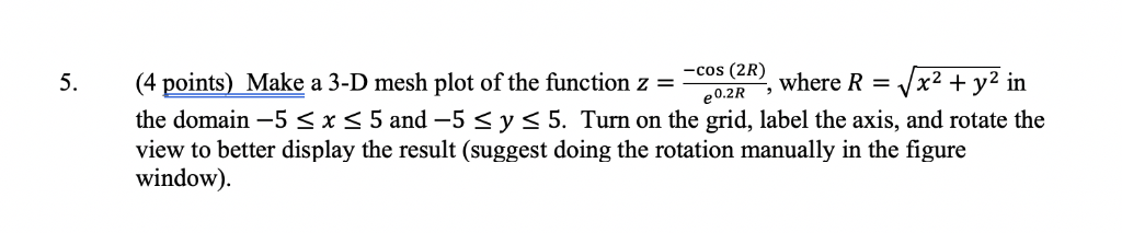 (4 points) Make a 3-D mesh plot of the function z =-cos (2R, where R x2 + y2 in the domain-5 sxs5 and-5 y s 5. Turn on the gr