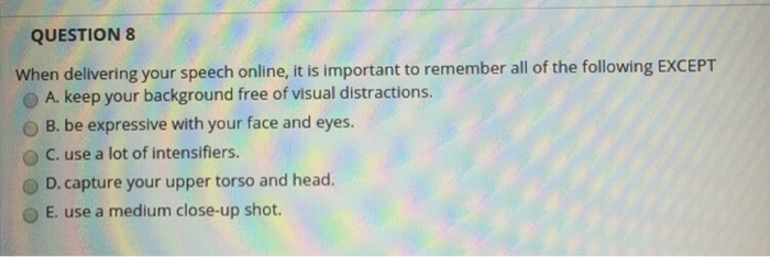 QUESTION 8 When delivering your speech online, it is important to remember all of the following EXCEPT O A. keep your backgro