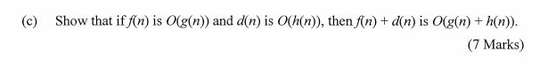 (c) Show that if fn) is O(g(n)) and d(n) is O(h(n), then In) + d(n) is O(g(n) +h(n (7 Marks)