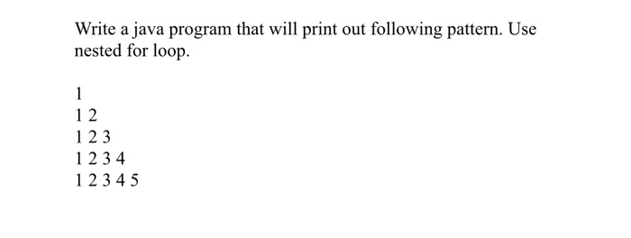 Write a java program that will n out following pattem. Use nested for loop. 1 2 1 2 3 1 2 3 4 1 2 345