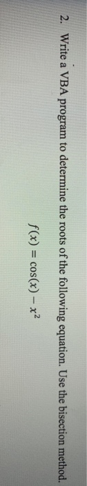 Write a VBA program to determine the roots of the following equation. Use the bisection method. 2. f(x) = cos(x)-X2