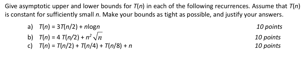 Give asymptotic upper and lower bounds for T(n) in each of the following recurrences. Assume that T(n) is constant for suffic
