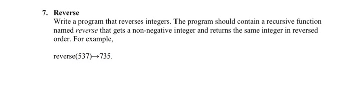 7. Reverse Write a program that reverses integers. The program should contain a recursive function named reverse that gets a