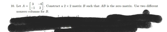 10, Let A=13-6 10. Let A1 2 Construct a 2 × 2 matrix B such that AB is the zero matrix. Use two different nonzero columns for B.