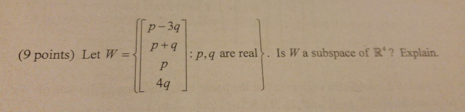 p-3q (9 points) Let W=11 p+q : p,q are real. Is W a subspace of R? Explain. 4q