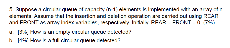 5. Suppose a circular queue of capacity (n-1) elements is implemented with an array of n elements. Assume that the insertion