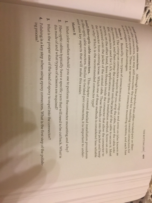 THE BOTTOM LINE 43 ial cable connectors. Although less popular than either twisted-pair or fiber- may still encounter the need for installing coaxial connectors you cable connectors, you There are several types of connector mounting systems, a and disadvantages. nd each has ..anta. Basically, two types of connectors exist crimp-on and screw on (also known as and then crimp the connector onto the jacket of the cable to secure it. Most n the other hand, have threads inside the connector that allow the connector to The crimp-on connectors require that you strip the cable, insert the cable 

<div class=