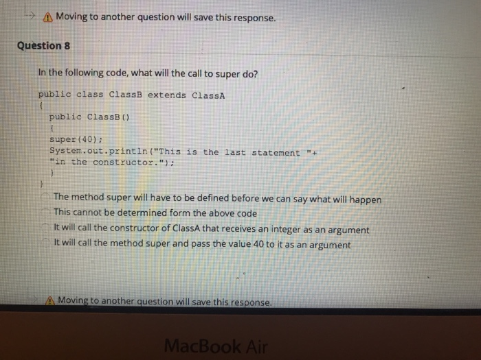 A Moving to another question will save this response. Question 8 In the following code, what will the call to super do? publi