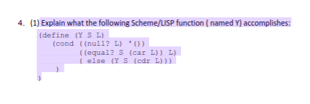 (1) Explain what the following Scheme/LISP function (named Y) accomplishes: 4. (define (YSL) (cond ( (null? L) O) ((equal? S