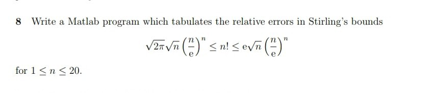 8 Write a Matlab program which tabulates the relative errors in Stirlings bounds for 1 < n 20
