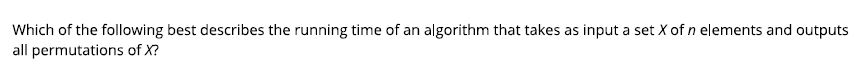Which of the following best describes the running time of an algorithm that takes as input a set X of n elements and outputs all permutations of x?