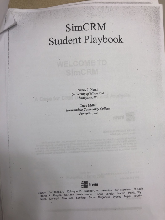 SimCRM Student Playbook Nancy J. Nent Panoptics, llc Craig Miller Normandale Communty College Panoptics, lc Irwin Boston Burr Ridge, IL Dubuque, IA Madison, WI New York San Francisco St. Louis Bangkok Bogoth Caracas Kuala Lumpur Lisbon London Madrid Mexico City Milan Montreal New Delhi Santiago Seoul Singapore Sydney Taipei Toronto