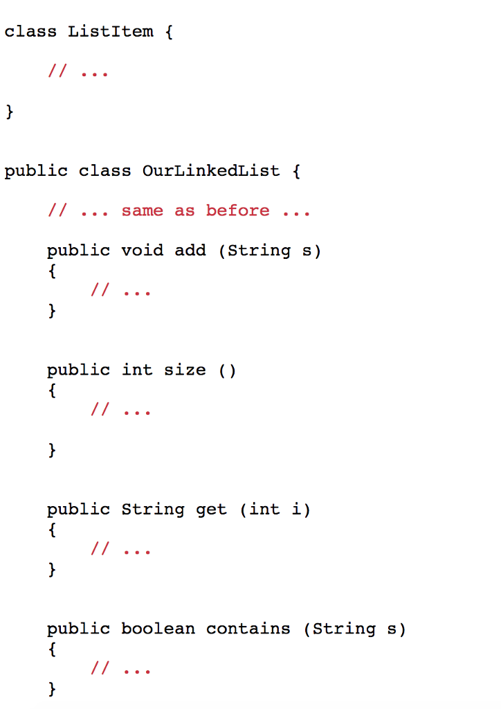 class ListItem ( public class OurLinkedlist f // same as before public void add (String s) public int size () public String get (int i) public boolean contains (String s)