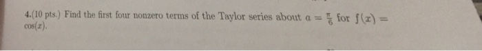 pts.) Find the first four nonzero terms of the Taylor series about afor () cos(a). 4.(10