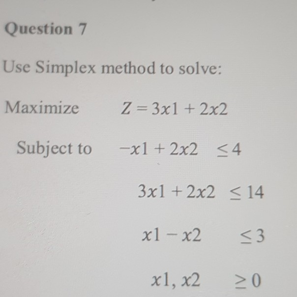 Question 7 Use Simplex method to solve: Maximize Z 3x1 +2x2 Subject to x1 +2x2 <4 3x1 +2x2 14 x1-x2 3 x1,x2 20