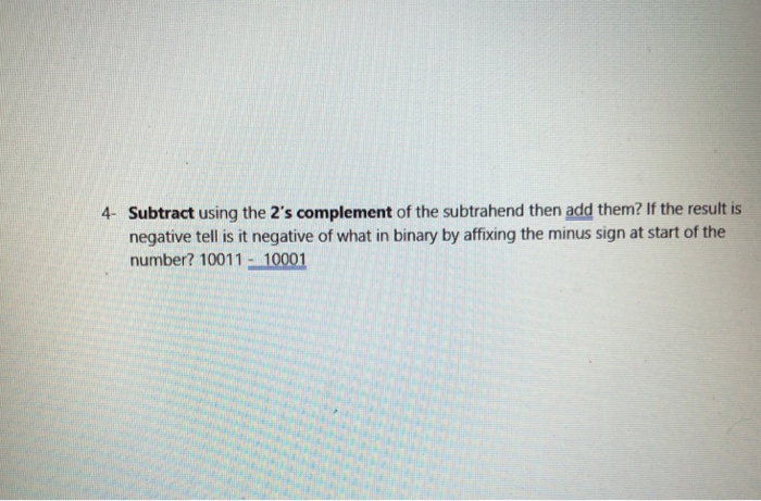 4- Subtract using the 2s complement of the subtrahend then add them? If the result is negative tell is it negative of what in binary by affixing the minus sign at start of the number? 10011 10001