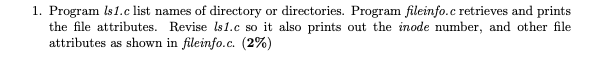 1. Program ls1.c list names of directory or directories. Program fileinfo.c retrieves and prints the file attributes. Revise