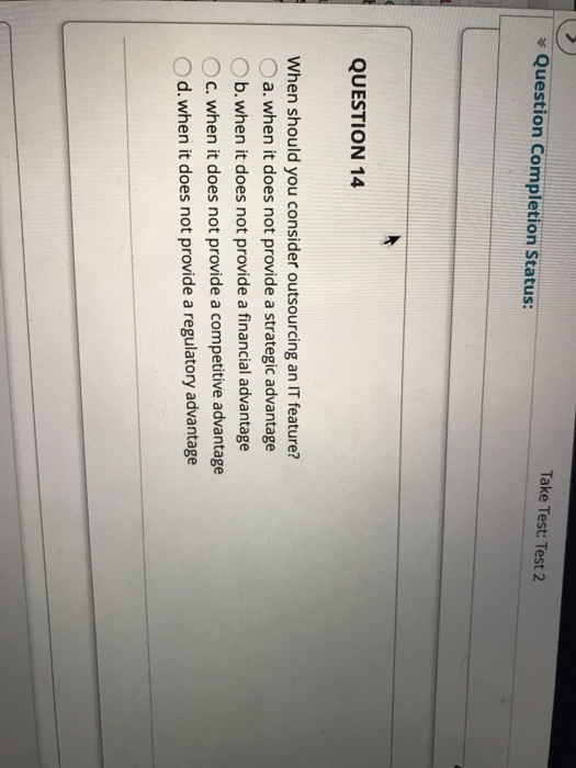 Take Test: Test 2 Question Completion Status QUESTION 14 When should you consider outsourcing an IT feature? a. when it does