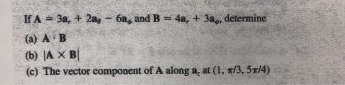 If A 3a, + 2ae-6a, and B-4a, + 3a,, determine (a) A B (b) IA × B! (c) The vector component of A along az at (1, π/3, 5π/4)