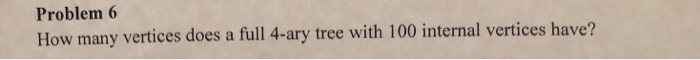 Problem 6 How many vertices does a full 4-ary tree with 100 internal vertices have?