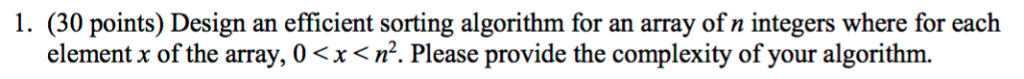 1. (30 points) Design an efficient sorting algorithm for an array of n integers where for each element x of the array, 0 〈 x