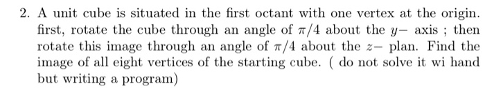 2. A unit cube is situated in the first octant with one vertex at the origin first, rotate the cube through an angle of π/4 a