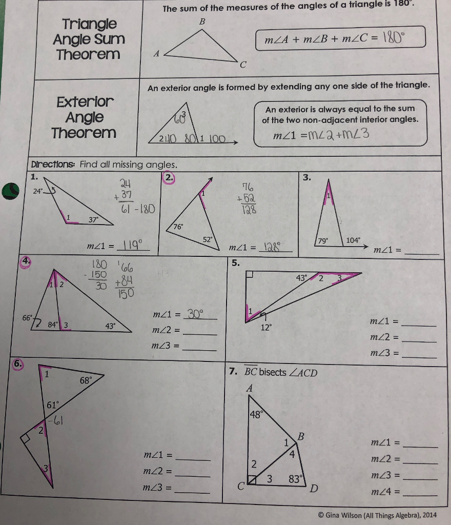 The sum of the measures of the angles of a triangle is 180 Triangle Angle Sum Theorem A An exterior angle is formed by extending any one side of the triangle. Exterior Angle Theorem An exterior is always equal to the summ of the two non-adjacent interior angles. 210 8011 100 Drections: Find all missing angles 3. 04 TG 60 1a8 24 +-37 ol -180 1 37 76° 52。 79 104 m21 = 1 190 m21 = IAR 150 432 66° m<1 = m22 = 84 3 43 12° m23- 6 7. BC bisects ZACD 68° 61° 48° m21 = m22- m23- m21- m22 m23 m24 3 83 © Gina Wilson (All Things Algebra), 2014