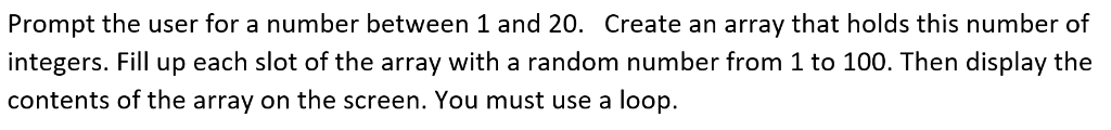 Prompt the user for a number between 1 and 20. Create an array that holds this number of integers. Fill up each slot of the a